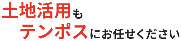 土地活用もテンポスにお任せください"